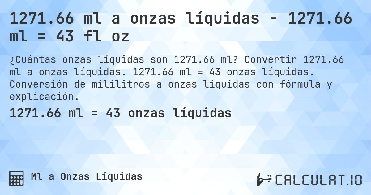 1271.66 ml a onzas líquidas - 1271.66 ml = 43 fl oz. Convertir 1271.66 ml a onzas líquidas. 1271.66 ml = 43 onzas líquidas. Conversión de mililitros a onzas líquidas con fórmula y explicación.