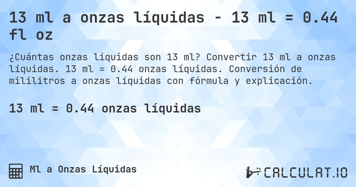 13 ml a onzas líquidas - 13 ml = 0.44 fl oz. Convertir 13 ml a onzas líquidas. 13 ml = 0.44 onzas líquidas. Conversión de mililitros a onzas líquidas con fórmula y explicación.