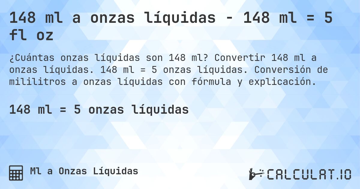 148 ml a onzas líquidas - 148 ml = 5 fl oz. Convertir 148 ml a onzas líquidas. 148 ml = 5 onzas líquidas. Conversión de mililitros a onzas líquidas con fórmula y explicación.