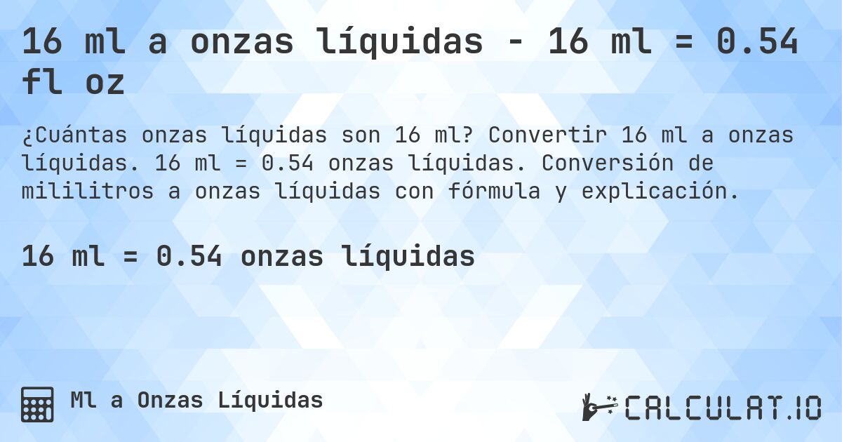 16 ml a onzas líquidas - 16 ml = 0.54 fl oz. Convertir 16 ml a onzas líquidas. 16 ml = 0.54 onzas líquidas. Conversión de mililitros a onzas líquidas con fórmula y explicación.