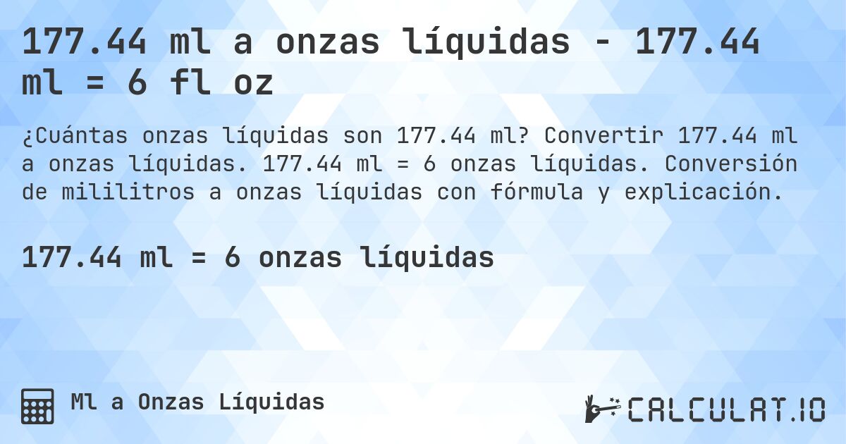 177.44 ml a onzas líquidas - 177.44 ml = 6 fl oz. Convertir 177.44 ml a onzas líquidas. 177.44 ml = 6 onzas líquidas. Conversión de mililitros a onzas líquidas con fórmula y explicación.