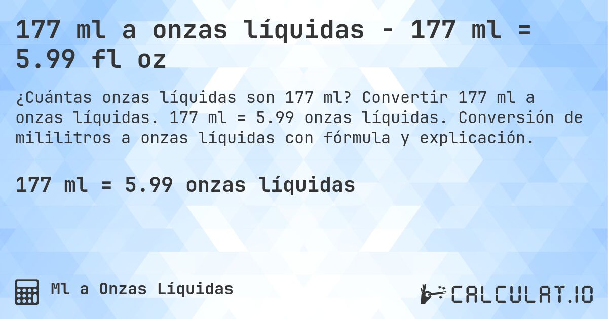 177 ml a onzas líquidas - 177 ml = 5.99 fl oz. Convertir 177 ml a onzas líquidas. 177 ml = 5.99 onzas líquidas. Conversión de mililitros a onzas líquidas con fórmula y explicación.