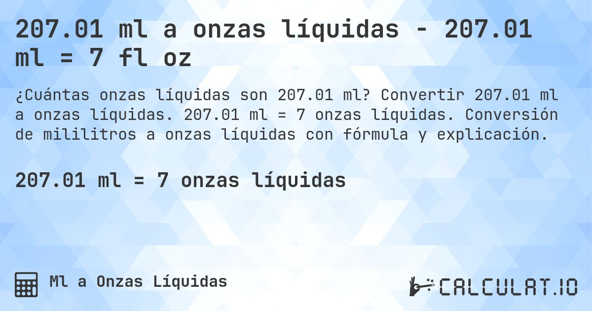 207.01 ml a onzas líquidas - 207.01 ml = 7 fl oz. Convertir 207.01 ml a onzas líquidas. 207.01 ml = 7 onzas líquidas. Conversión de mililitros a onzas líquidas con fórmula y explicación.