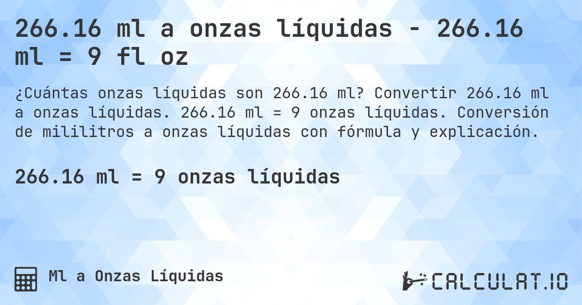 266.16 ml a onzas líquidas - 266.16 ml = 9 fl oz. Convertir 266.16 ml a onzas líquidas. 266.16 ml = 9 onzas líquidas. Conversión de mililitros a onzas líquidas con fórmula y explicación.