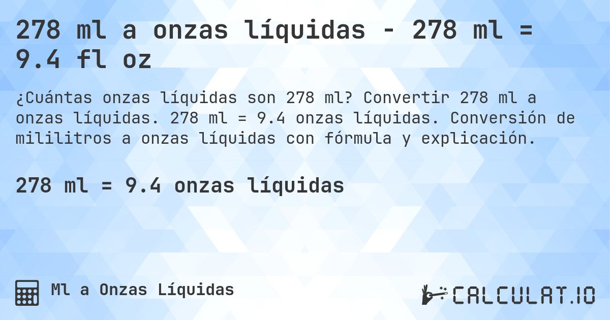 278 ml a onzas líquidas - 278 ml = 9.4 fl oz. Convertir 278 ml a onzas líquidas. 278 ml = 9.4 onzas líquidas. Conversión de mililitros a onzas líquidas con fórmula y explicación.