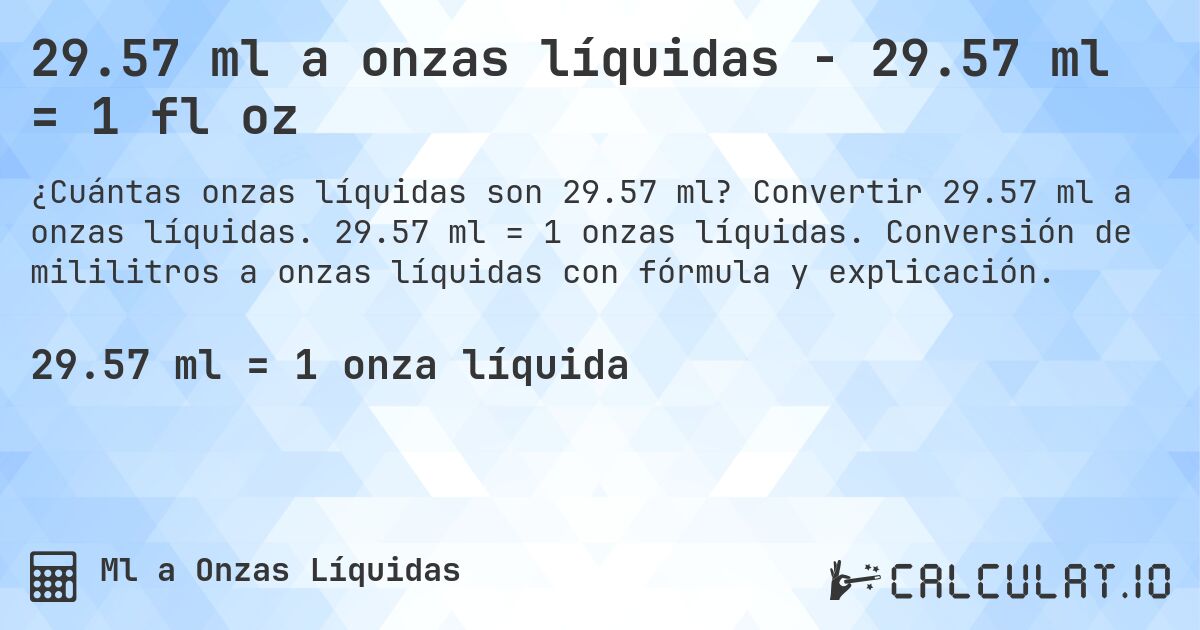 29.57 ml a onzas líquidas - 29.57 ml = 1 fl oz. Convertir 29.57 ml a onzas líquidas. 29.57 ml = 1 onzas líquidas. Conversión de mililitros a onzas líquidas con fórmula y explicación.