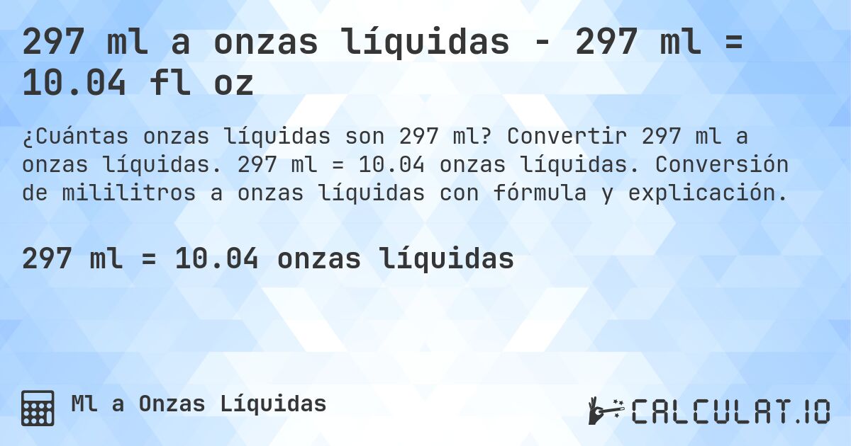 297 ml a onzas líquidas - 297 ml = 10.04 fl oz. Convertir 297 ml a onzas líquidas. 297 ml = 10.04 onzas líquidas. Conversión de mililitros a onzas líquidas con fórmula y explicación.