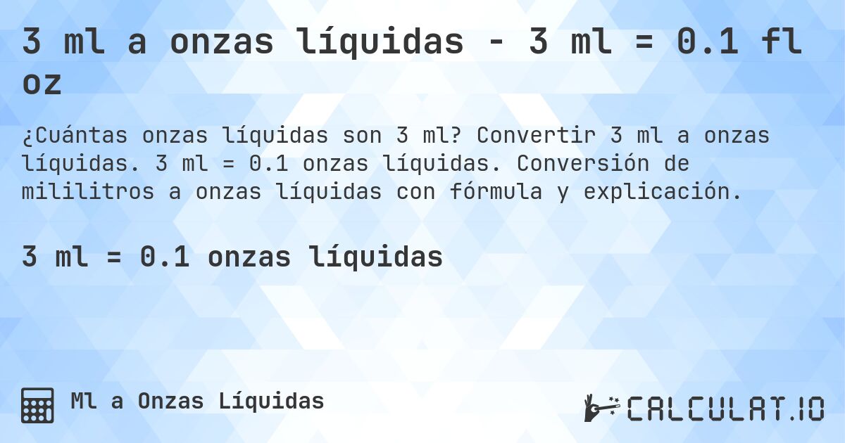 3 ml a onzas líquidas - 3 ml = 0.1 fl oz. Convertir 3 ml a onzas líquidas. 3 ml = 0.1 onzas líquidas. Conversión de mililitros a onzas líquidas con fórmula y explicación.