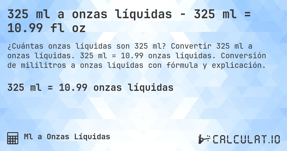 325 ml a onzas líquidas - 325 ml = 10.99 fl oz. Convertir 325 ml a onzas líquidas. 325 ml = 10.99 onzas líquidas. Conversión de mililitros a onzas líquidas con fórmula y explicación.