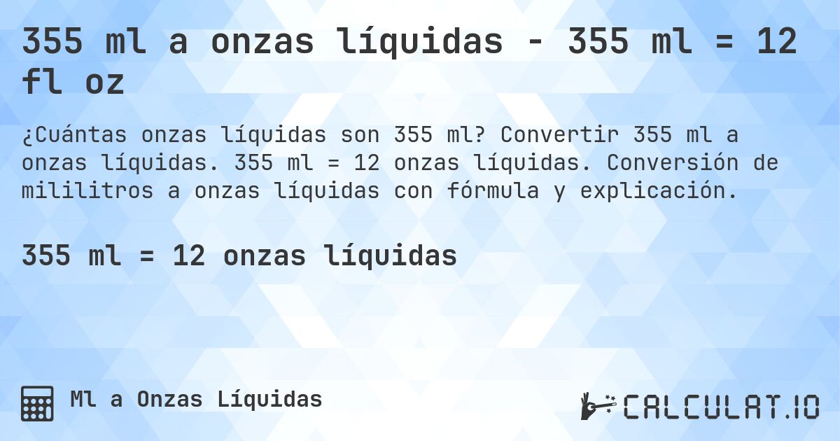 355 ml a onzas líquidas - 355 ml = 12 fl oz. Convertir 355 ml a onzas líquidas. 355 ml = 12 onzas líquidas. Conversión de mililitros a onzas líquidas con fórmula y explicación.