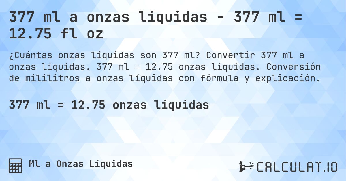 377 ml a onzas líquidas - 377 ml = 12.75 fl oz. Convertir 377 ml a onzas líquidas. 377 ml = 12.75 onzas líquidas. Conversión de mililitros a onzas líquidas con fórmula y explicación.