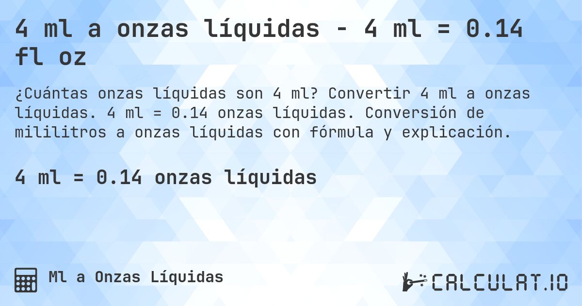 4 ml a onzas líquidas - 4 ml = 0.14 fl oz. Convertir 4 ml a onzas líquidas. 4 ml = 0.14 onzas líquidas. Conversión de mililitros a onzas líquidas con fórmula y explicación.
