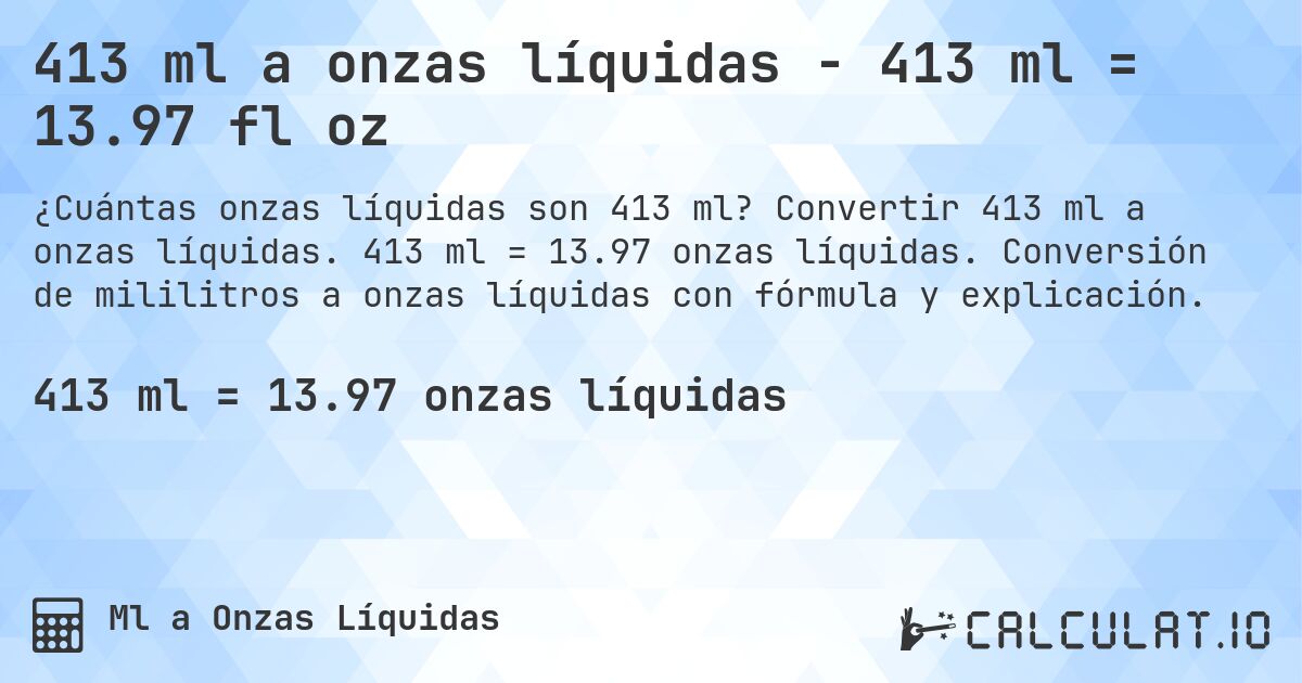 413 ml a onzas líquidas - 413 ml = 13.97 fl oz. Convertir 413 ml a onzas líquidas. 413 ml = 13.97 onzas líquidas. Conversión de mililitros a onzas líquidas con fórmula y explicación.
