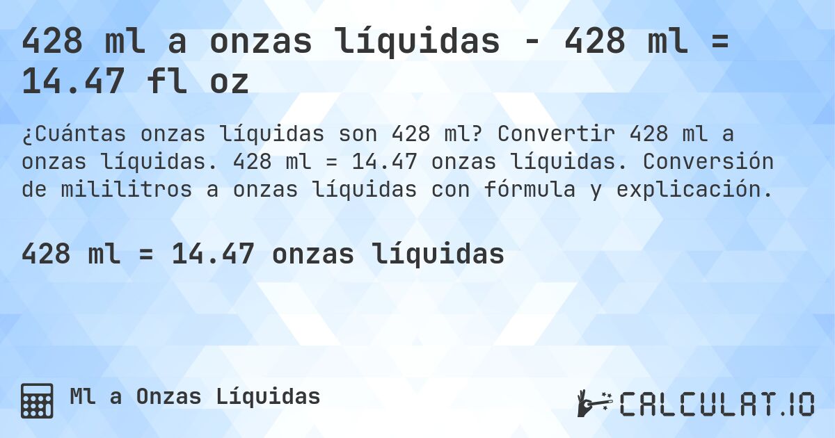 428 ml a onzas líquidas - 428 ml = 14.47 fl oz. Convertir 428 ml a onzas líquidas. 428 ml = 14.47 onzas líquidas. Conversión de mililitros a onzas líquidas con fórmula y explicación.