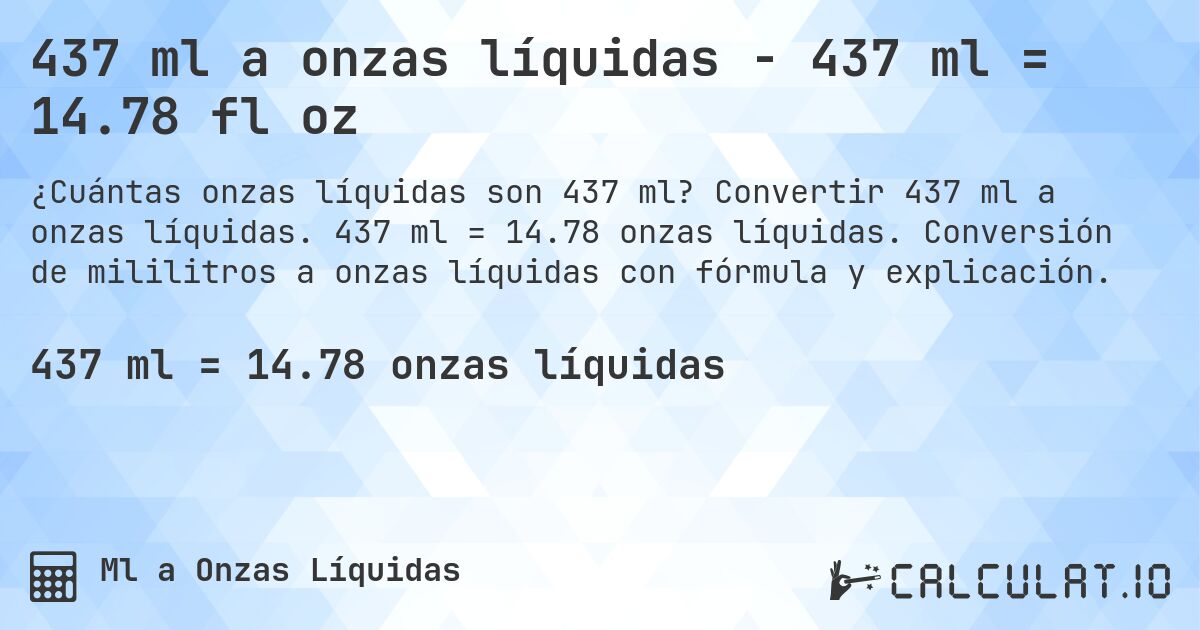 437 ml a onzas líquidas - 437 ml = 14.78 fl oz. Convertir 437 ml a onzas líquidas. 437 ml = 14.78 onzas líquidas. Conversión de mililitros a onzas líquidas con fórmula y explicación.