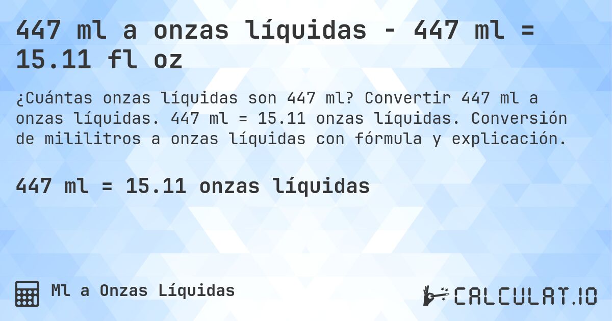 447 ml a onzas líquidas - 447 ml = 15.11 fl oz. Convertir 447 ml a onzas líquidas. 447 ml = 15.11 onzas líquidas. Conversión de mililitros a onzas líquidas con fórmula y explicación.