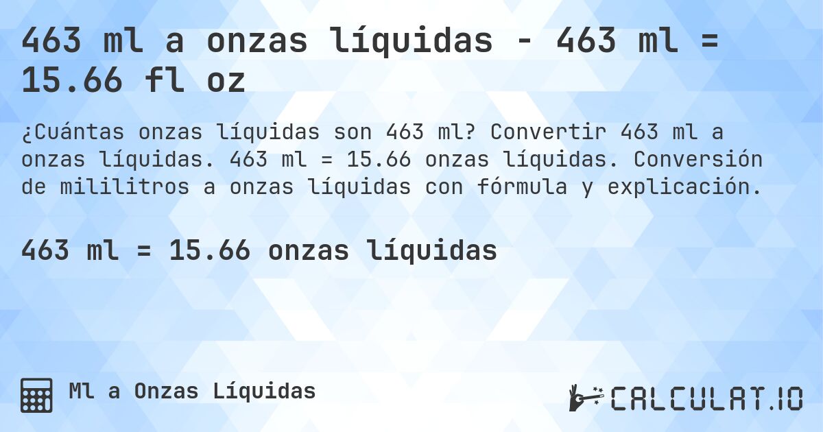 463 ml a onzas líquidas - 463 ml = 15.66 fl oz. Convertir 463 ml a onzas líquidas. 463 ml = 15.66 onzas líquidas. Conversión de mililitros a onzas líquidas con fórmula y explicación.