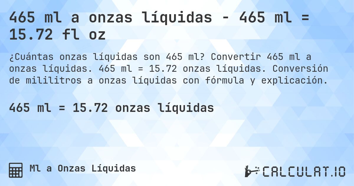 465 ml a onzas líquidas - 465 ml = 15.72 fl oz. Convertir 465 ml a onzas líquidas. 465 ml = 15.72 onzas líquidas. Conversión de mililitros a onzas líquidas con fórmula y explicación.