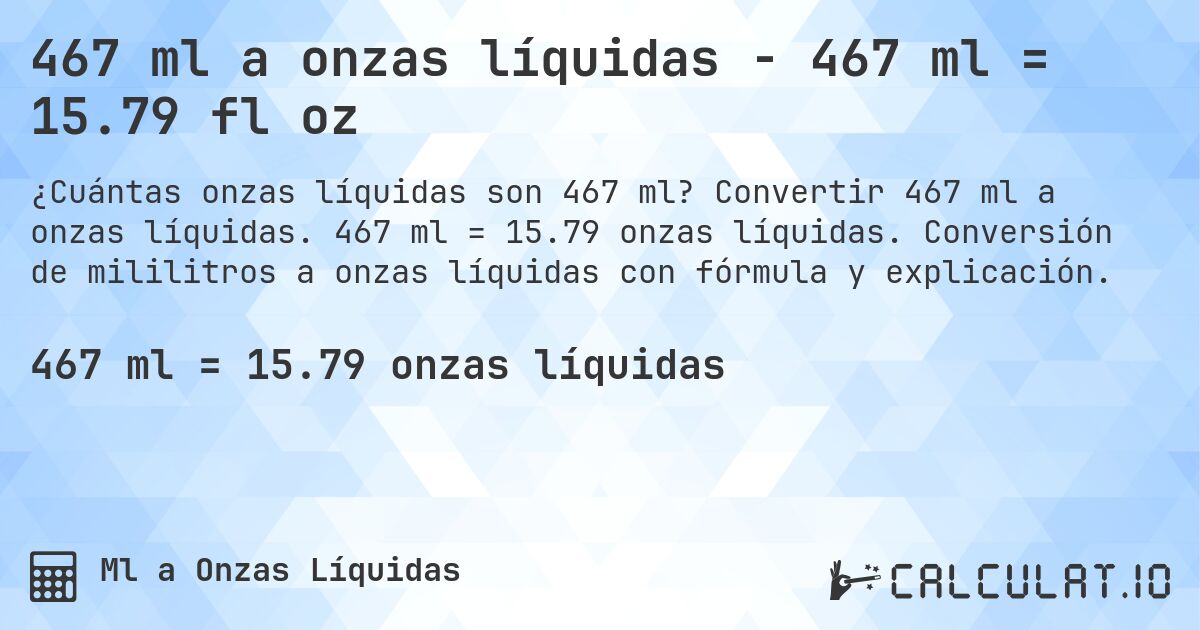 467 ml a onzas líquidas - 467 ml = 15.79 fl oz. Convertir 467 ml a onzas líquidas. 467 ml = 15.79 onzas líquidas. Conversión de mililitros a onzas líquidas con fórmula y explicación.
