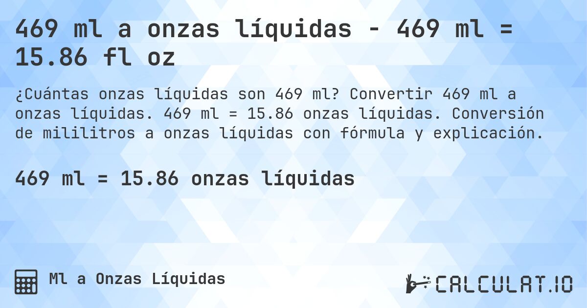 469 ml a onzas líquidas - 469 ml = 15.86 fl oz. Convertir 469 ml a onzas líquidas. 469 ml = 15.86 onzas líquidas. Conversión de mililitros a onzas líquidas con fórmula y explicación.