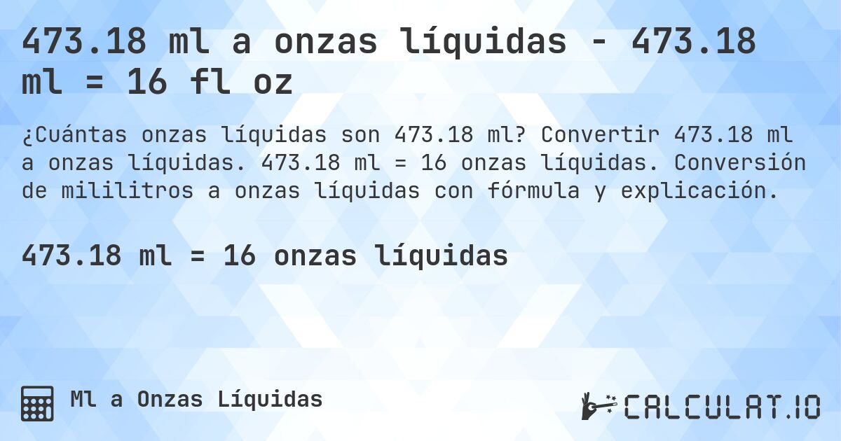 473.18 ml a onzas líquidas - 473.18 ml = 16 fl oz. Convertir 473.18 ml a onzas líquidas. 473.18 ml = 16 onzas líquidas. Conversión de mililitros a onzas líquidas con fórmula y explicación.