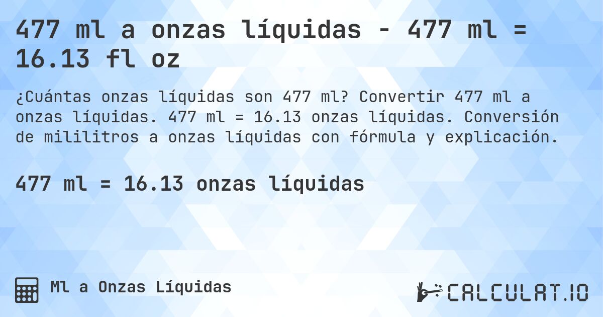 477 ml a onzas líquidas - 477 ml = 16.13 fl oz. Convertir 477 ml a onzas líquidas. 477 ml = 16.13 onzas líquidas. Conversión de mililitros a onzas líquidas con fórmula y explicación.