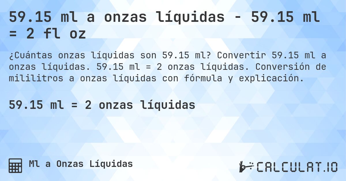 59.15 ml a onzas líquidas - 59.15 ml = 2 fl oz. Convertir 59.15 ml a onzas líquidas. 59.15 ml = 2 onzas líquidas. Conversión de mililitros a onzas líquidas con fórmula y explicación.