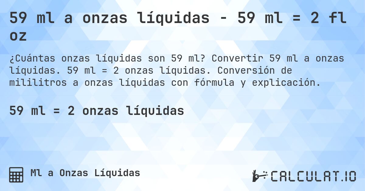 59 ml a onzas líquidas - 59 ml = 2 fl oz. Convertir 59 ml a onzas líquidas. 59 ml = 2 onzas líquidas. Conversión de mililitros a onzas líquidas con fórmula y explicación.