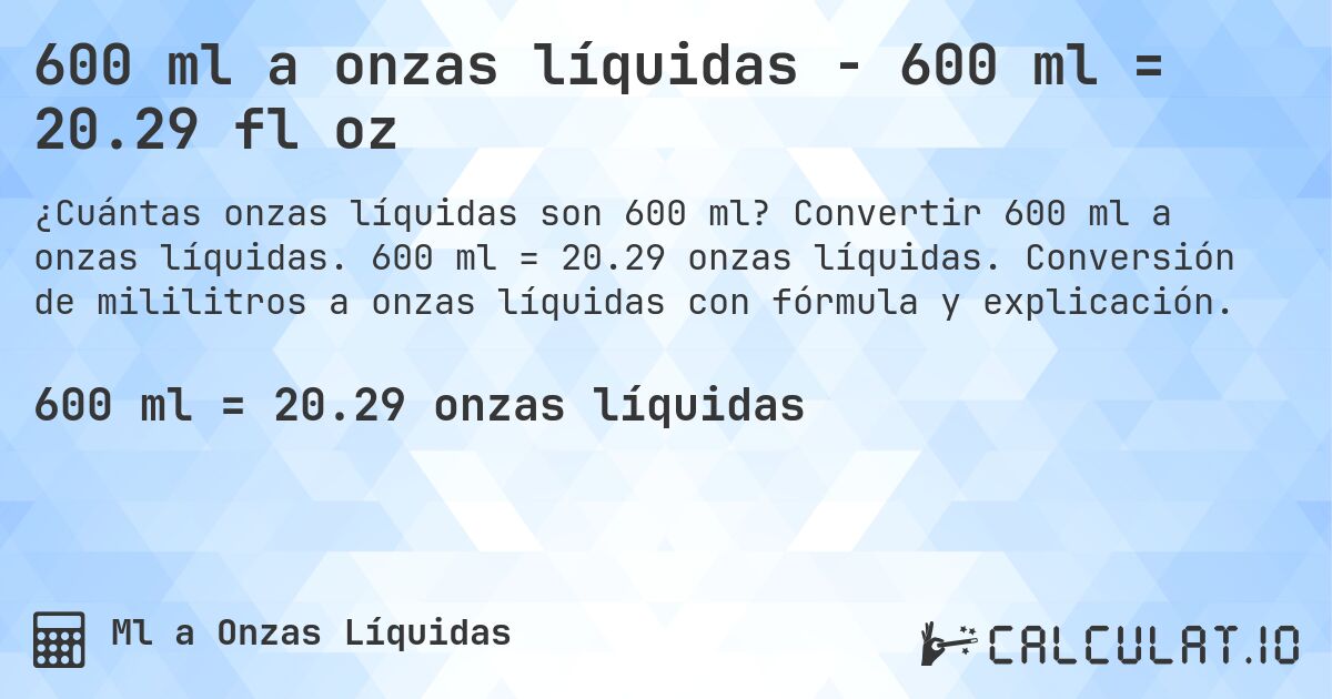 600 ml a onzas líquidas - 600 ml = 20.29 fl oz. Convertir 600 ml a onzas líquidas. 600 ml = 20.29 onzas líquidas. Conversión de mililitros a onzas líquidas con fórmula y explicación.