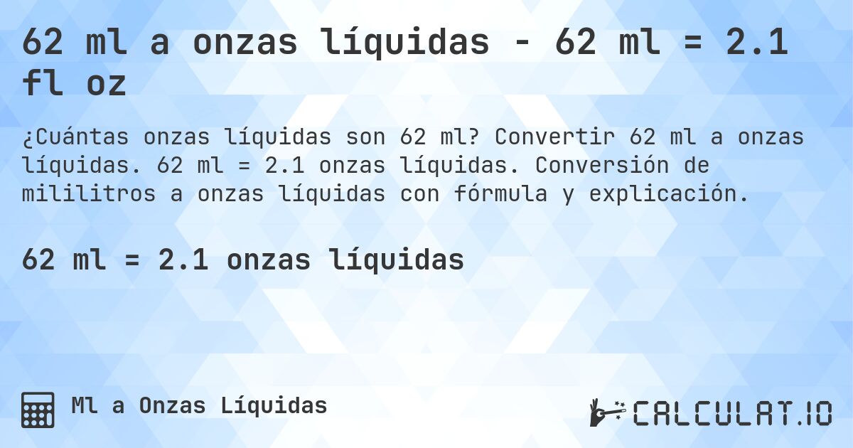62 ml a onzas líquidas - 62 ml = 2.1 fl oz. Convertir 62 ml a onzas líquidas. 62 ml = 2.1 onzas líquidas. Conversión de mililitros a onzas líquidas con fórmula y explicación.