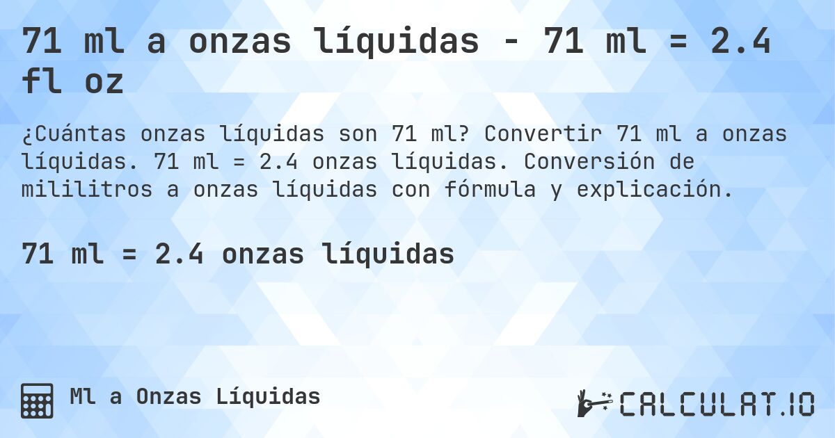 71 ml a onzas líquidas - 71 ml = 2.4 fl oz. Convertir 71 ml a onzas líquidas. 71 ml = 2.4 onzas líquidas. Conversión de mililitros a onzas líquidas con fórmula y explicación.