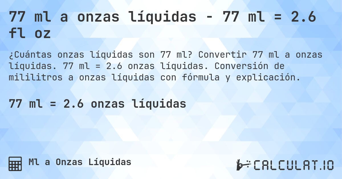 77 ml a onzas líquidas - 77 ml = 2.6 fl oz. Convertir 77 ml a onzas líquidas. 77 ml = 2.6 onzas líquidas. Conversión de mililitros a onzas líquidas con fórmula y explicación.