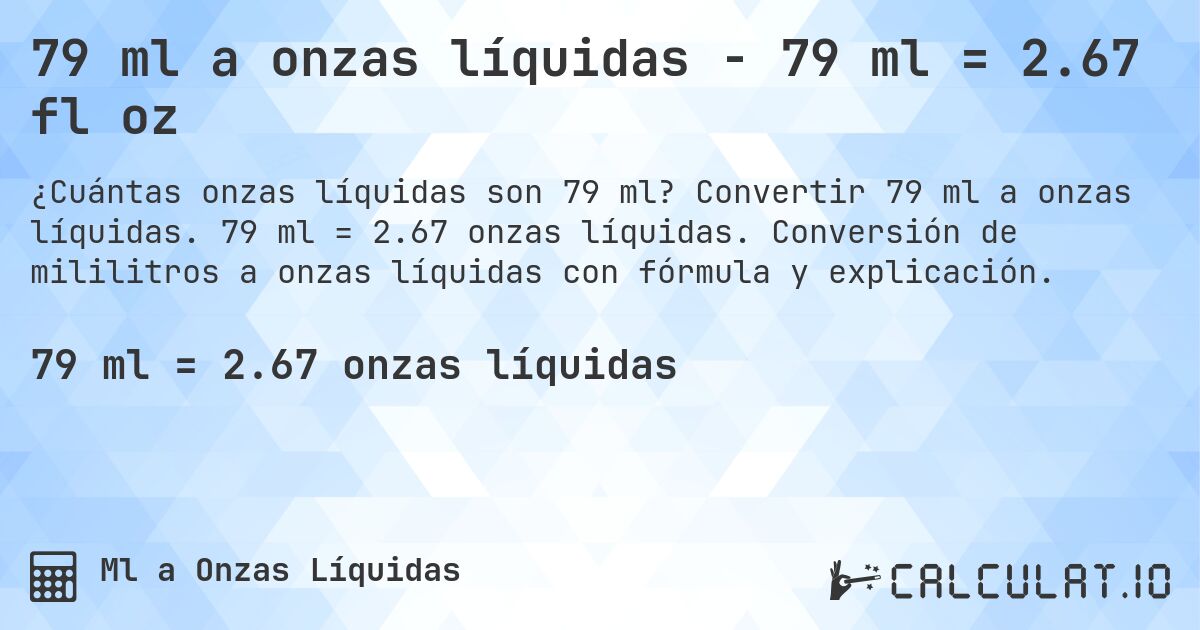 79 ml a onzas líquidas - 79 ml = 2.67 fl oz. Convertir 79 ml a onzas líquidas. 79 ml = 2.67 onzas líquidas. Conversión de mililitros a onzas líquidas con fórmula y explicación.