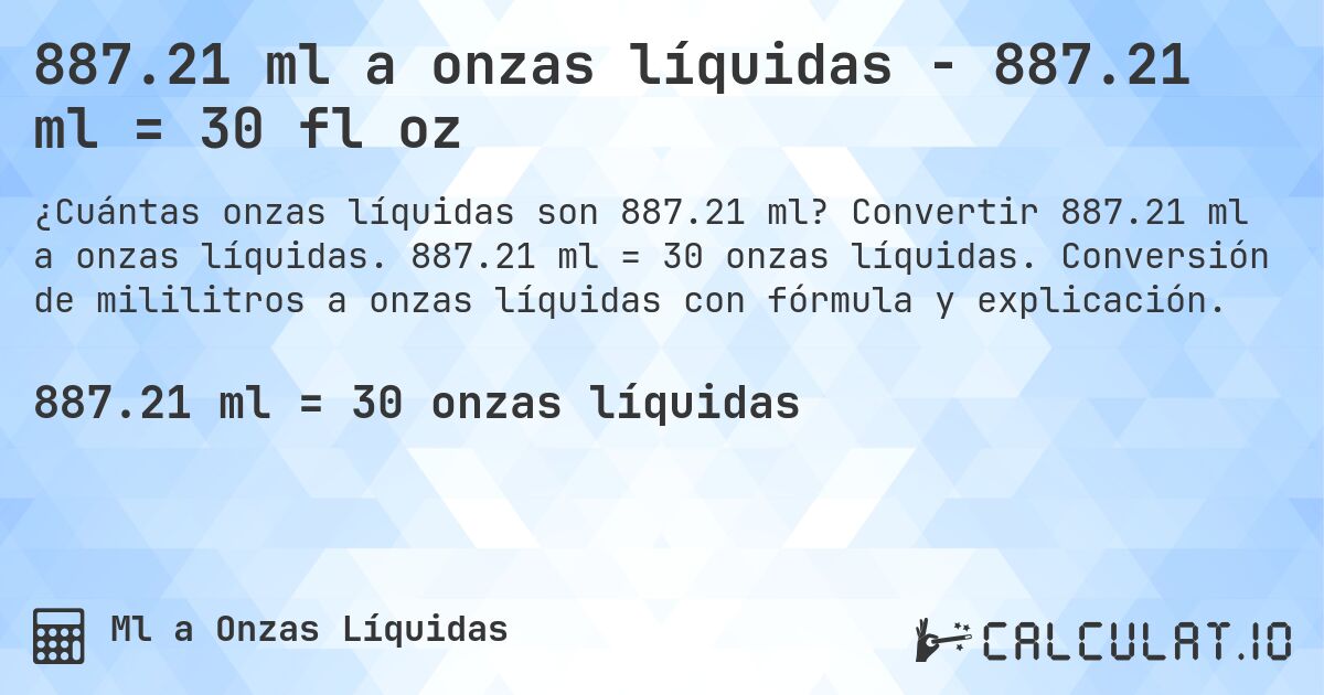 887.21 ml a onzas líquidas - 887.21 ml = 30 fl oz. Convertir 887.21 ml a onzas líquidas. 887.21 ml = 30 onzas líquidas. Conversión de mililitros a onzas líquidas con fórmula y explicación.