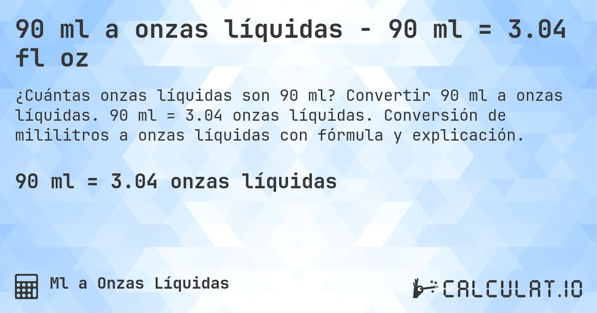 90 ml a onzas líquidas - 90 ml = 3.04 fl oz. Convertir 90 ml a onzas líquidas. 90 ml = 3.04 onzas líquidas. Conversión de mililitros a onzas líquidas con fórmula y explicación.