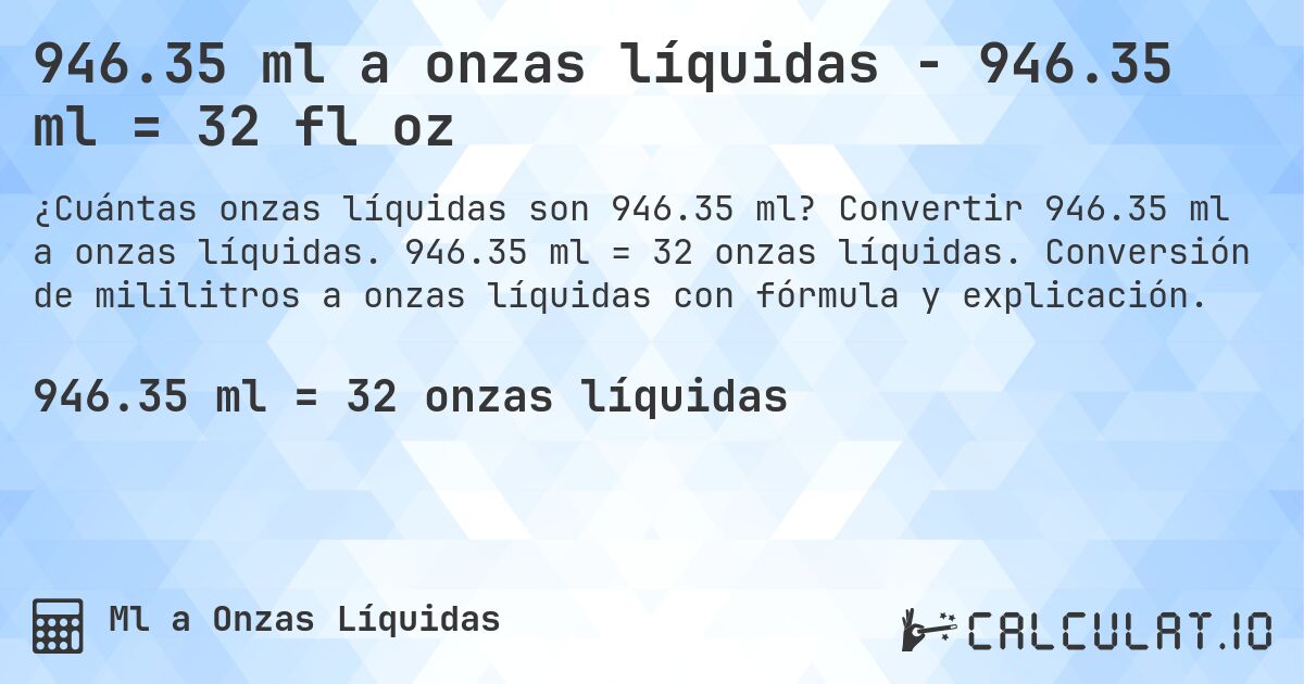 946.35 ml a onzas líquidas - 946.35 ml = 32 fl oz. Convertir 946.35 ml a onzas líquidas. 946.35 ml = 32 onzas líquidas. Conversión de mililitros a onzas líquidas con fórmula y explicación.