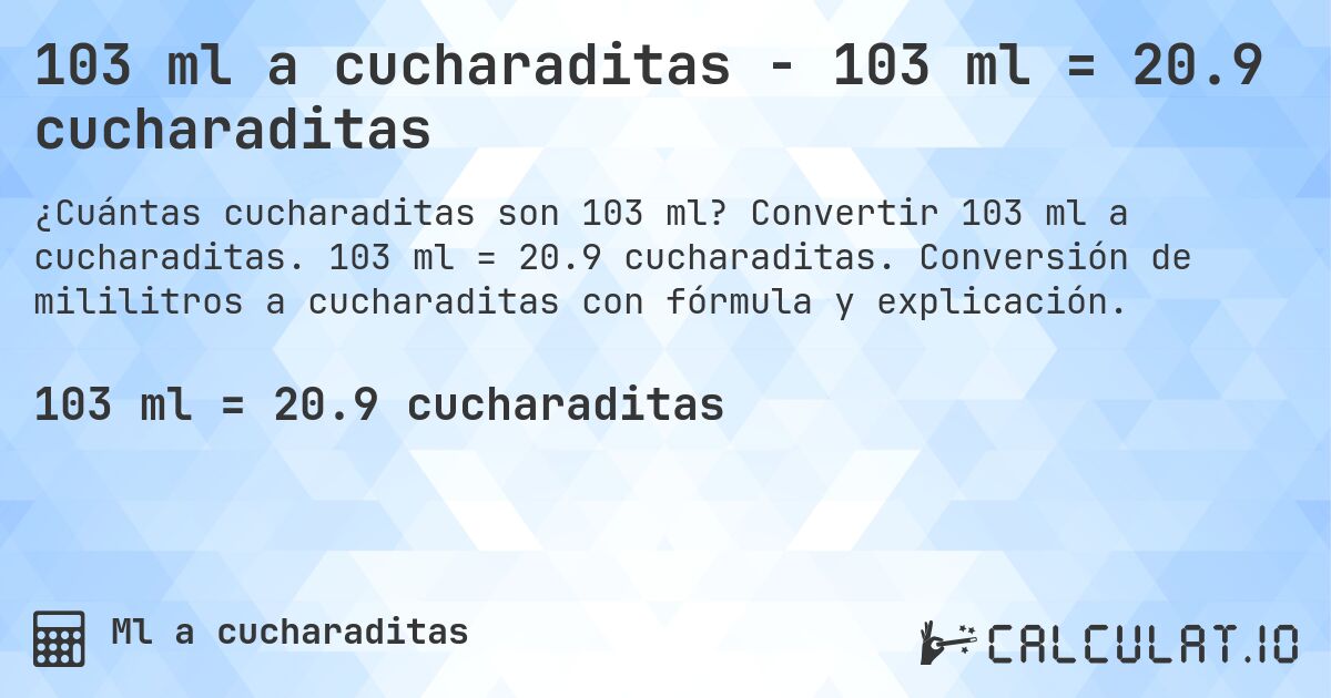 103 ml a cucharaditas - 103 ml = 20.9 cucharaditas. Convertir 103 ml a cucharaditas. 103 ml = 20.9 cucharaditas. Conversión de mililitros a cucharaditas con fórmula y explicación.