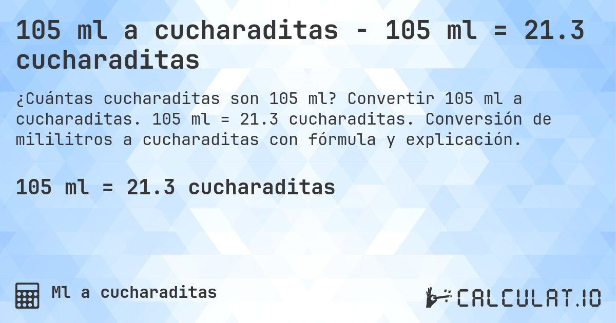 105 ml a cucharaditas - 105 ml = 21.3 cucharaditas. Convertir 105 ml a cucharaditas. 105 ml = 21.3 cucharaditas. Conversión de mililitros a cucharaditas con fórmula y explicación.