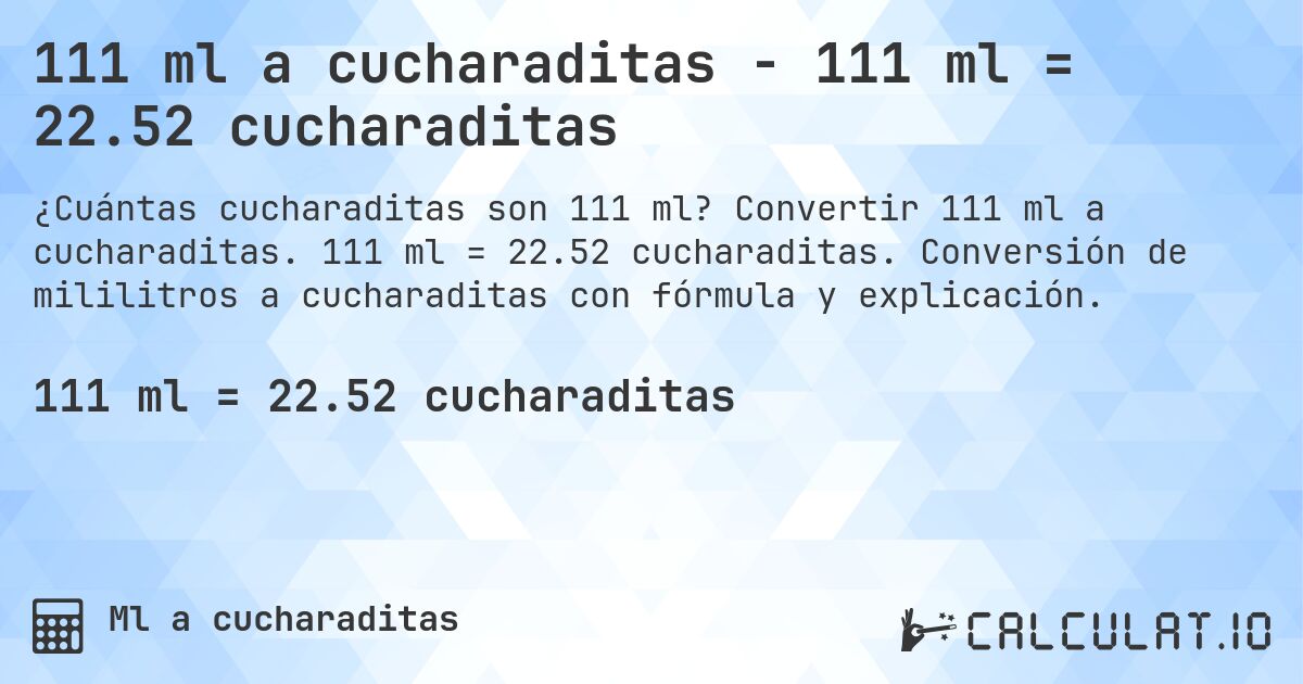 111 ml a cucharaditas - 111 ml = 22.52 cucharaditas. Convertir 111 ml a cucharaditas. 111 ml = 22.52 cucharaditas. Conversión de mililitros a cucharaditas con fórmula y explicación.