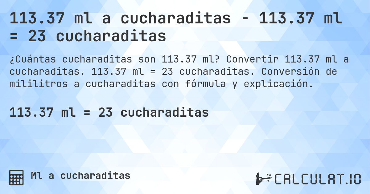 113.37 ml a cucharaditas - 113.37 ml = 23 cucharaditas. Convertir 113.37 ml a cucharaditas. 113.37 ml = 23 cucharaditas. Conversión de mililitros a cucharaditas con fórmula y explicación.