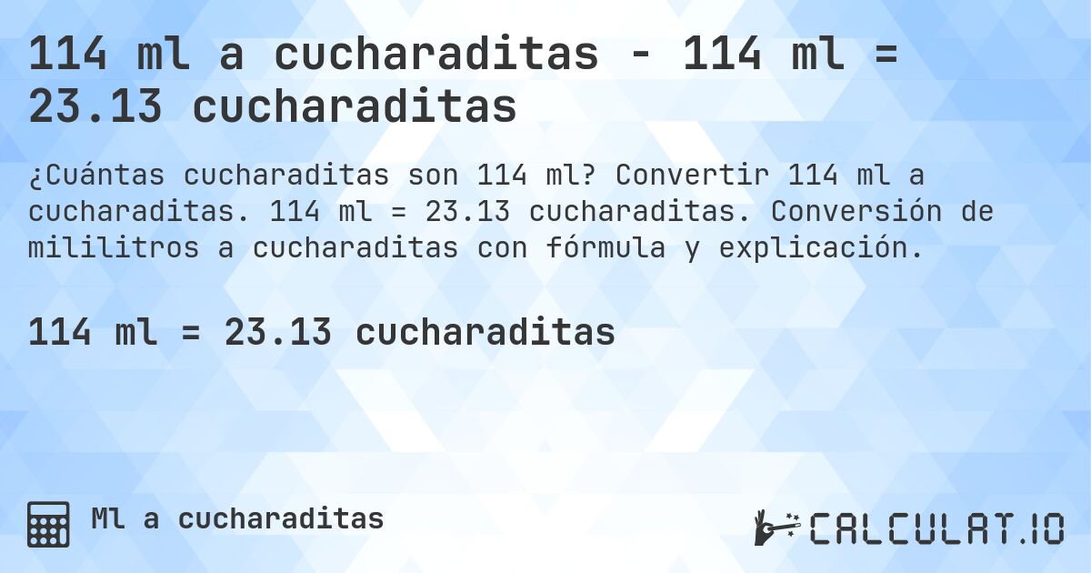 114 ml a cucharaditas - 114 ml = 23.13 cucharaditas. Convertir 114 ml a cucharaditas. 114 ml = 23.13 cucharaditas. Conversión de mililitros a cucharaditas con fórmula y explicación.