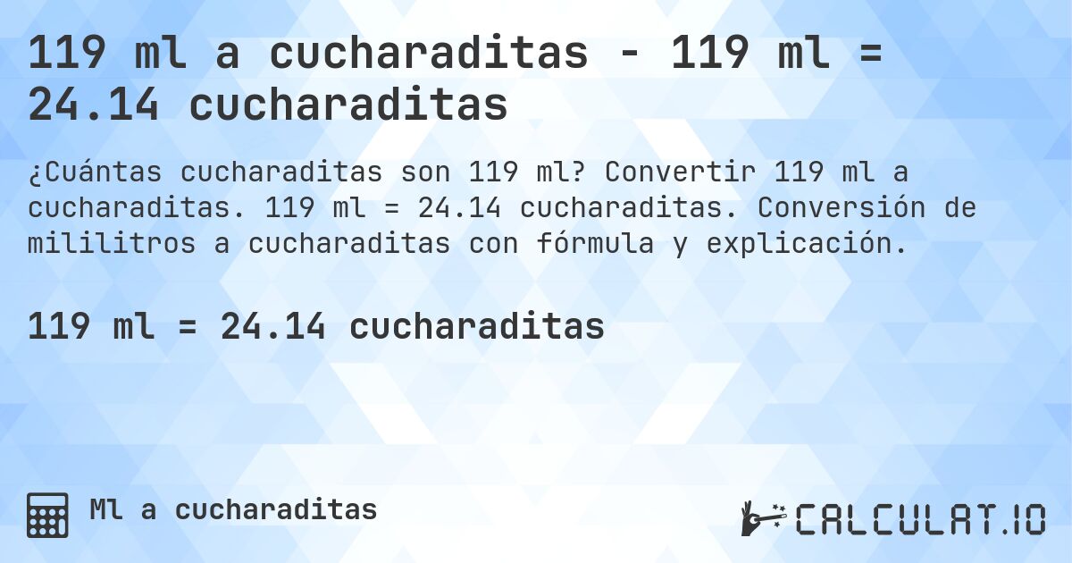 119 ml a cucharaditas - 119 ml = 24.14 cucharaditas. Convertir 119 ml a cucharaditas. 119 ml = 24.14 cucharaditas. Conversión de mililitros a cucharaditas con fórmula y explicación.