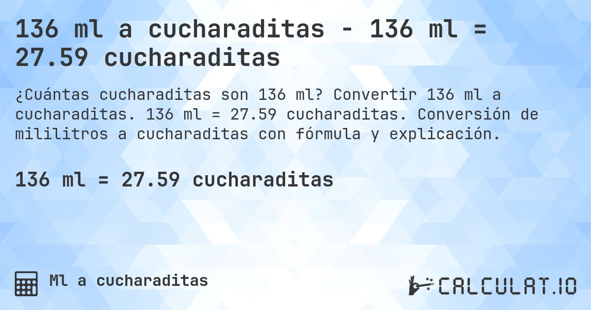 136 ml a cucharaditas - 136 ml = 27.59 cucharaditas. Convertir 136 ml a cucharaditas. 136 ml = 27.59 cucharaditas. Conversión de mililitros a cucharaditas con fórmula y explicación.