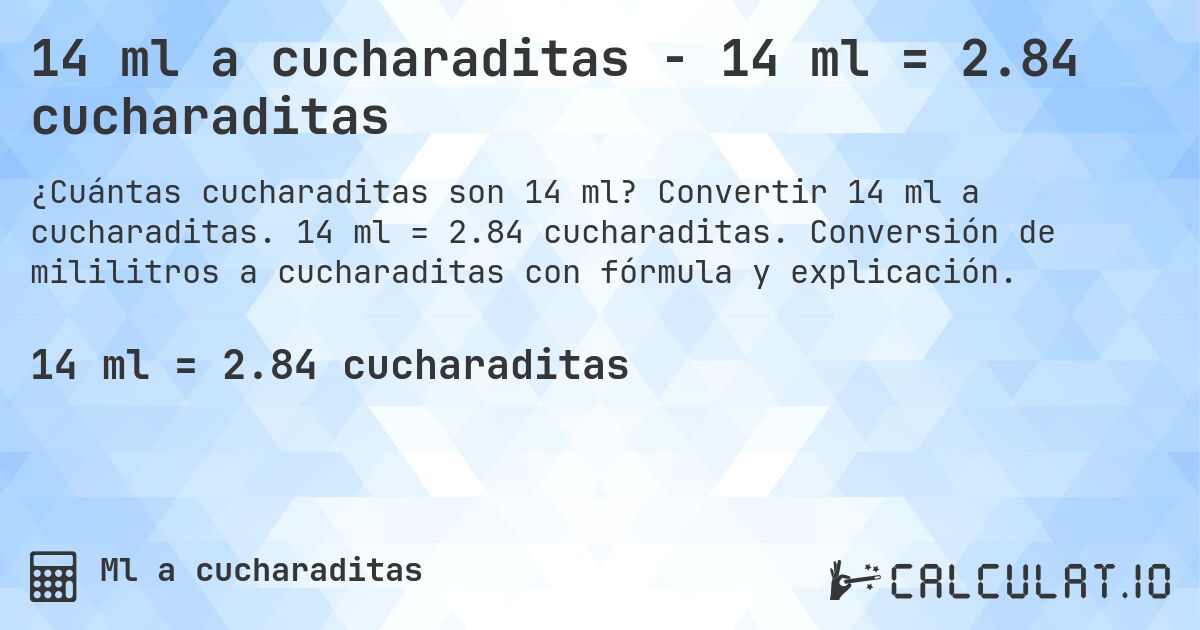 14 ml a cucharaditas - 14 ml = 2.84 cucharaditas. Convertir 14 ml a cucharaditas. 14 ml = 2.84 cucharaditas. Conversión de mililitros a cucharaditas con fórmula y explicación.