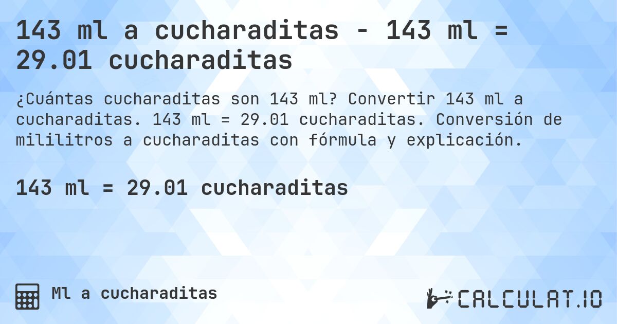 143 ml a cucharaditas - 143 ml = 29.01 cucharaditas. Convertir 143 ml a cucharaditas. 143 ml = 29.01 cucharaditas. Conversión de mililitros a cucharaditas con fórmula y explicación.