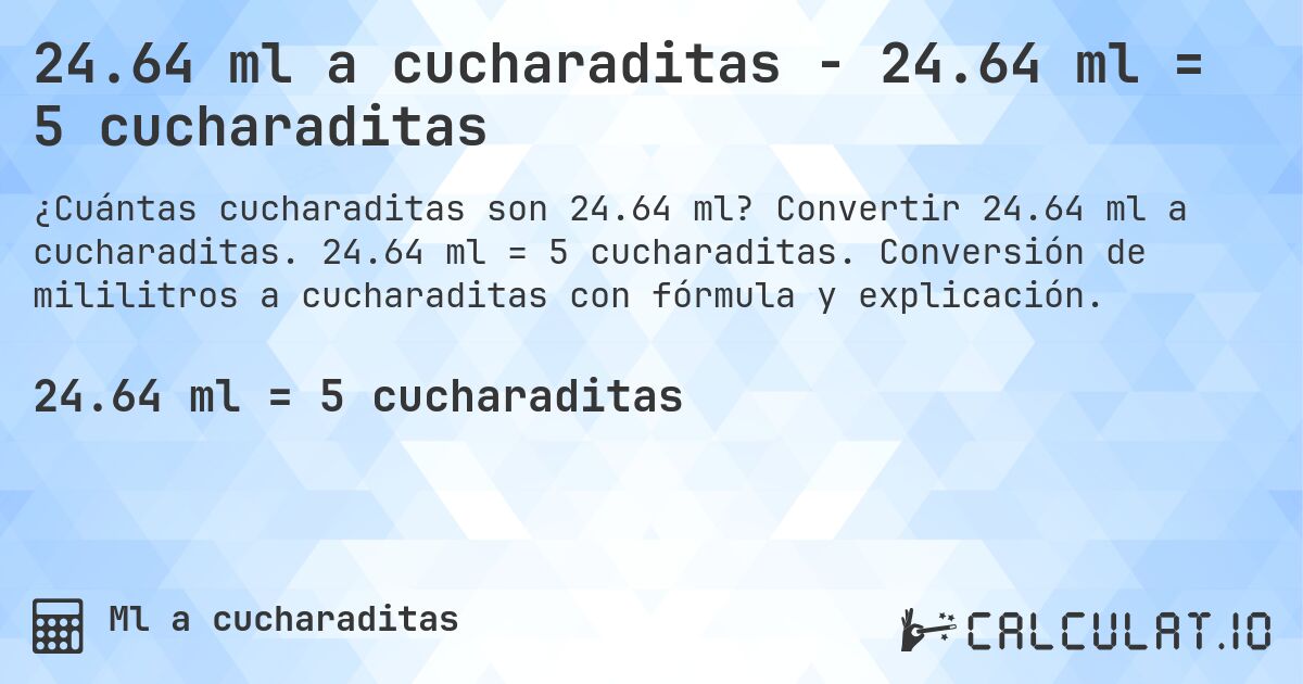 24.64 ml a cucharaditas - 24.64 ml = 5 cucharaditas. Convertir 24.64 ml a cucharaditas. 24.64 ml = 5 cucharaditas. Conversión de mililitros a cucharaditas con fórmula y explicación.