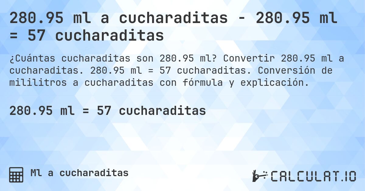 280.95 ml a cucharaditas - 280.95 ml = 57 cucharaditas. Convertir 280.95 ml a cucharaditas. 280.95 ml = 57 cucharaditas. Conversión de mililitros a cucharaditas con fórmula y explicación.