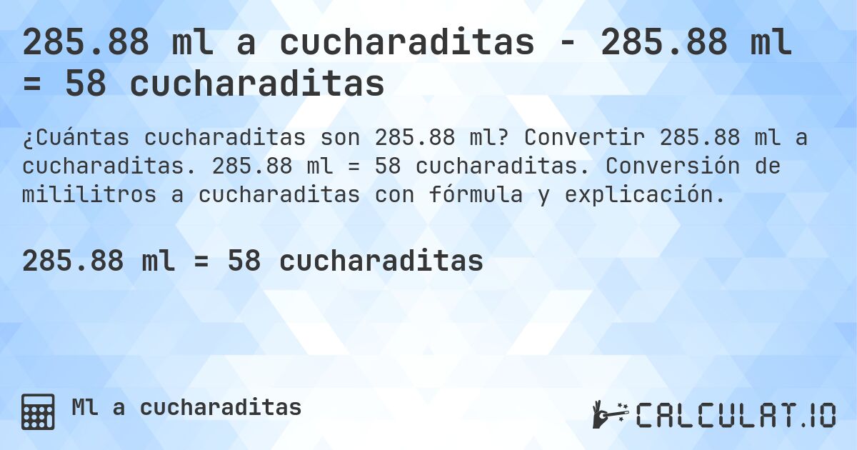 285.88 ml a cucharaditas - 285.88 ml = 58 cucharaditas. Convertir 285.88 ml a cucharaditas. 285.88 ml = 58 cucharaditas. Conversión de mililitros a cucharaditas con fórmula y explicación.