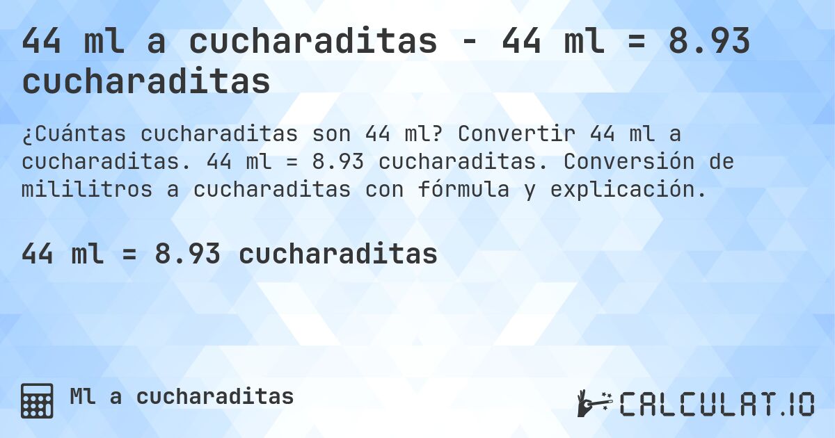 44 ml a cucharaditas - 44 ml = 8.93 cucharaditas. Convertir 44 ml a cucharaditas. 44 ml = 8.93 cucharaditas. Conversión de mililitros a cucharaditas con fórmula y explicación.