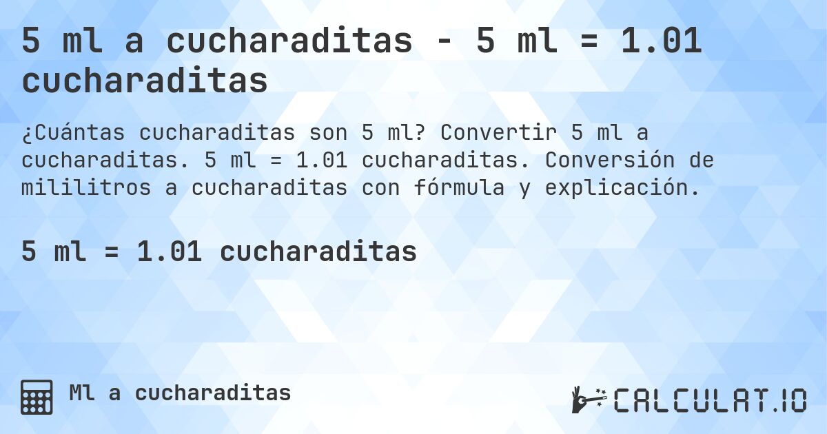 5 ml a cucharaditas - 5 ml = 1.01 cucharaditas. Convertir 5 ml a cucharaditas. 5 ml = 1.01 cucharaditas. Conversión de mililitros a cucharaditas con fórmula y explicación.